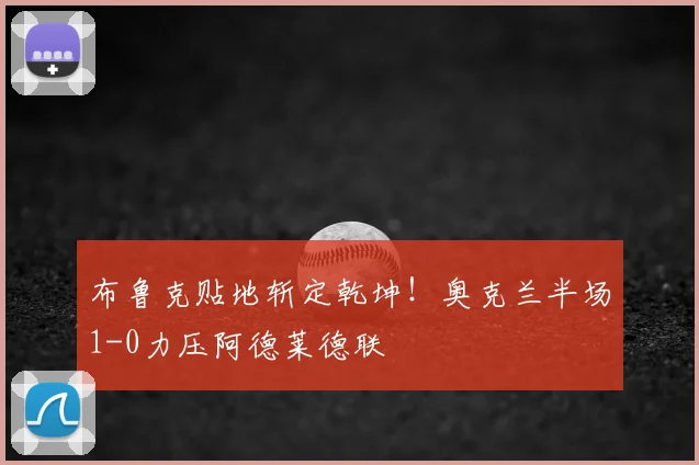 布鲁克贴地斩定乾坤!奥克兰半场1-0力压阿德莱德联