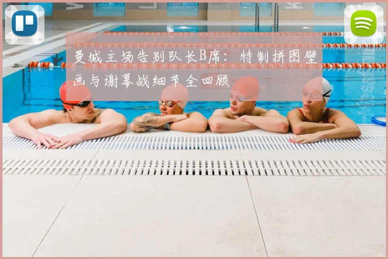 曼城主场告别队长B席：特制拼图壁画与谢幕战细节全回顾