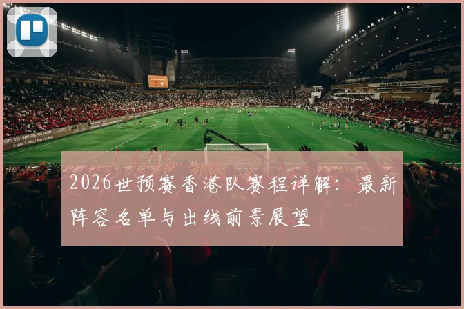 2026世预赛香港队赛程详解:最新阵容名单与出线前景展望