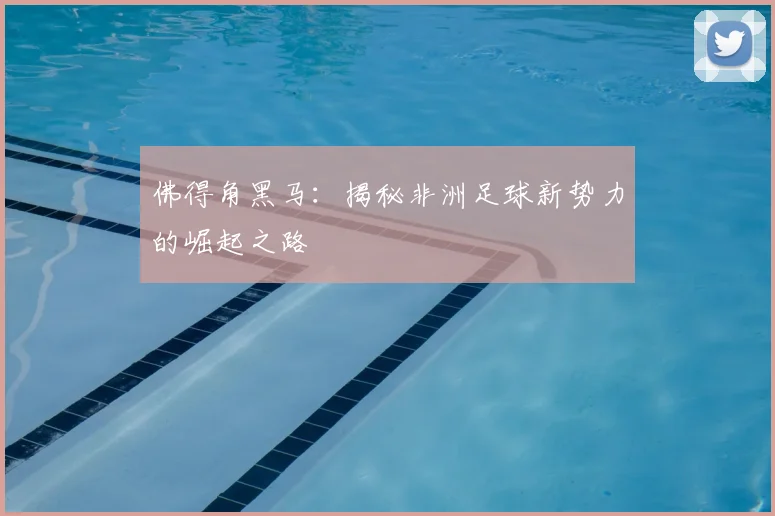 佛得角黑马:揭秘非洲足球新势力的崛起之路