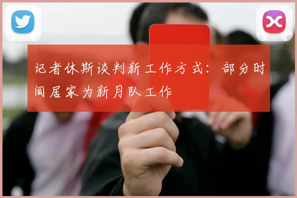 记者休斯谈判新工作方式:部分时间居家为新月队工作