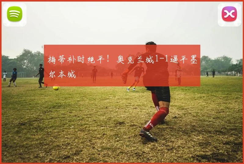梅蒂补时绝平!奥克兰城1-1逼平墨尔本城