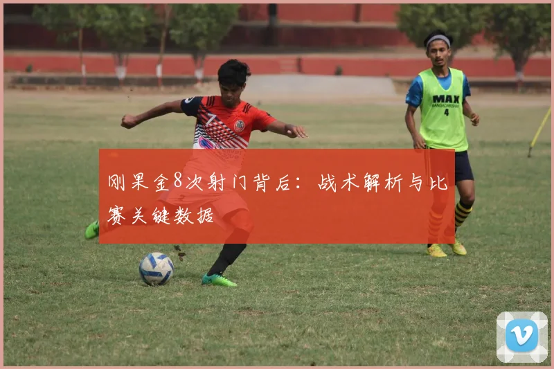 刚果金8次射门背后:战术解析与比赛关键数据