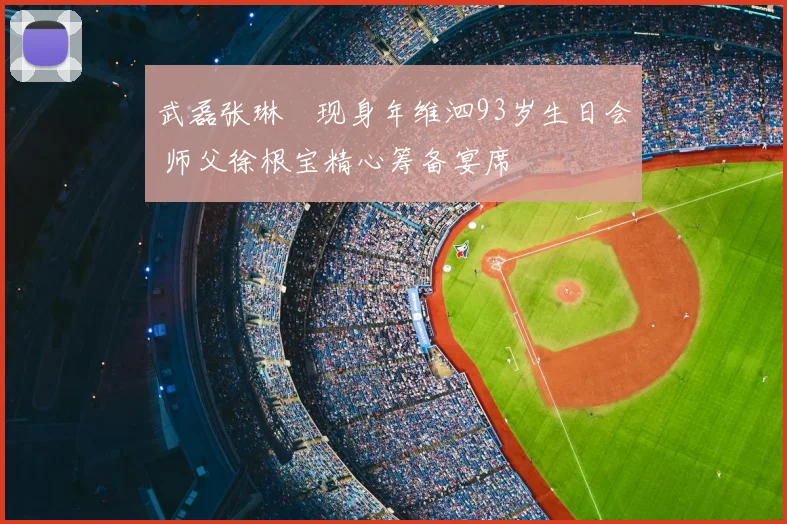 武磊张琳芃现身年维泗93岁生日会 师父徐根宝精心筹备宴席
