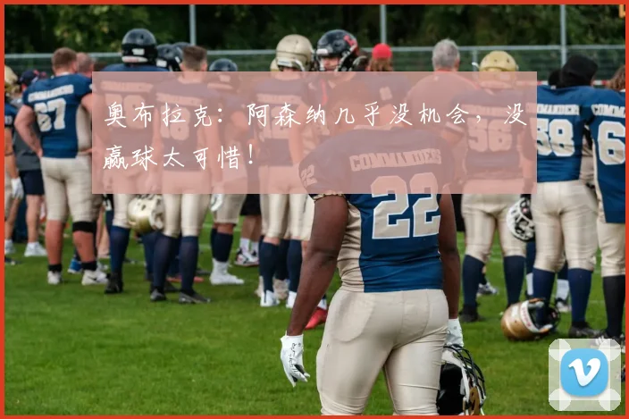 奥布拉克：阿森纳几乎没机会，没赢球太可惜！