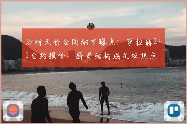 沙特天价合同细节曝光：萨拉赫2+1合约报价，薪资结构成足坛焦点