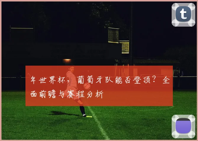 年世界杯,葡萄牙队能否登顶?全面前瞻与赛程分析