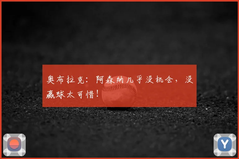 奥布拉克:阿森纳几乎没机会,没赢球太可惜!