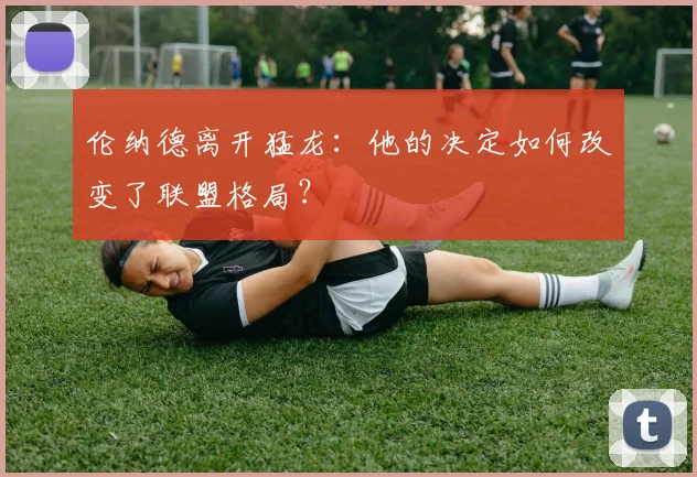 伦纳德离开猛龙：他的决定如何改变了联盟格局？